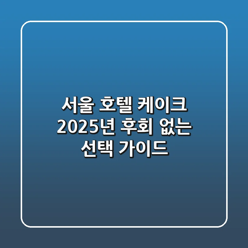 서울 호텔 케이크: 2025년 후회 없는 선택 가이드