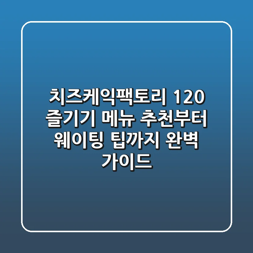 치즈케익팩토리 120% 즐기기: 메뉴 추천부터 웨이팅 팁까지 완벽 가이드