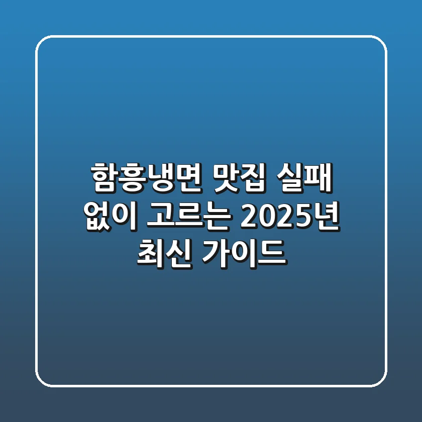 함흥냉면 맛집, 실패 없이 고르는 2025년 최신 가이드