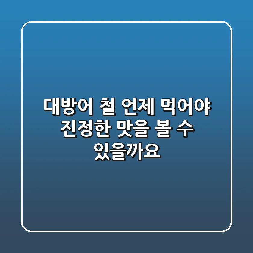 대방어 철, 언제 먹어야 진정한 맛을 볼 수 있을까요?
