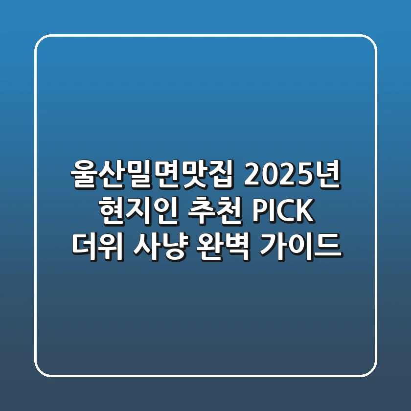 울산밀면맛집, 2025년 현지인 추천 PICK! 더위 사냥 완벽 가이드