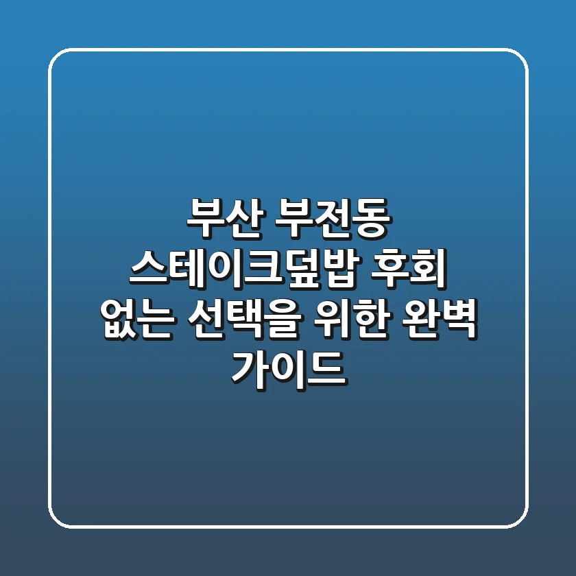 부산 부전동 스테이크덮밥, 후회 없는 선택을 위한 완벽 가이드