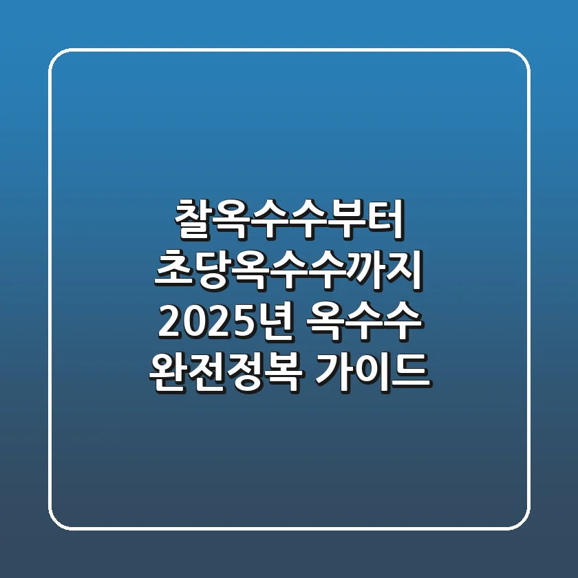 찰옥수수부터 초당옥수수까지! 2025년 옥수수 완전정복 가이드