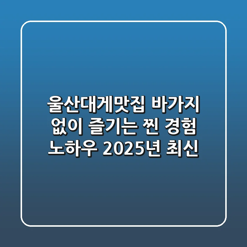 울산대게맛집, 바가지 없이 즐기는 '찐' 경험 노하우 (2025년 최신)