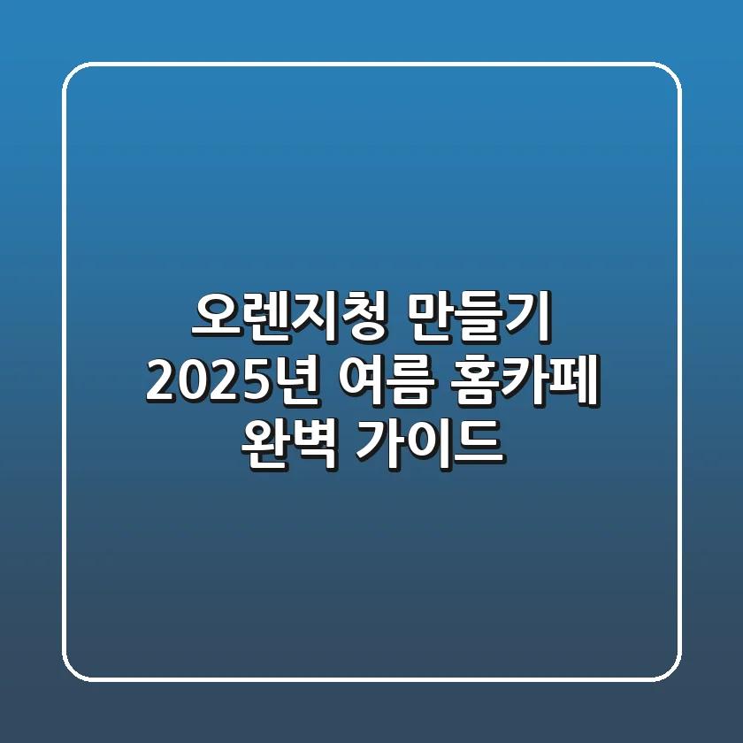 오렌지청 만들기, 2025년 여름 홈카페 완벽 가이드