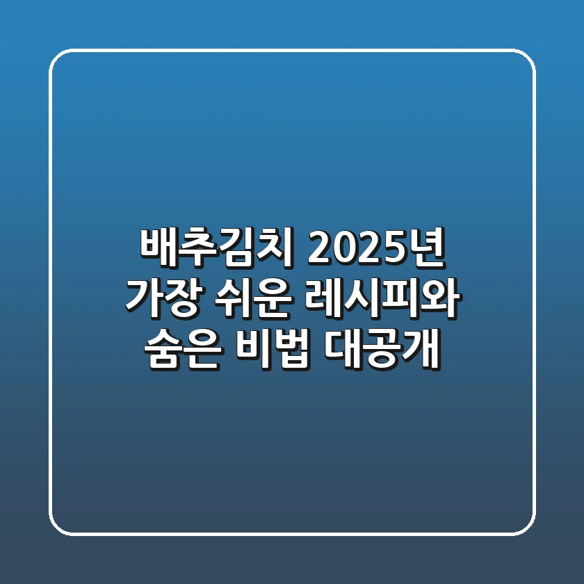 배추김치, 2025년 가장 쉬운 레시피와 숨은 비법 대공개