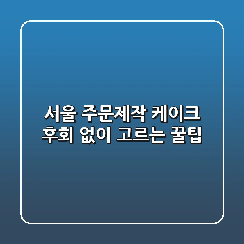 서울 주문제작 케이크, 후회 없이 고르는 꿀팁