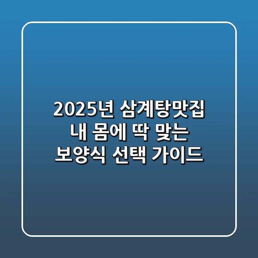 2025년 삼계탕맛집: 내 몸에 딱 맞는 보양식 선택 가이드
