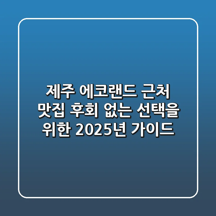 제주 에코랜드 근처 맛집: 후회 없는 선택을 위한 2025년 가이드