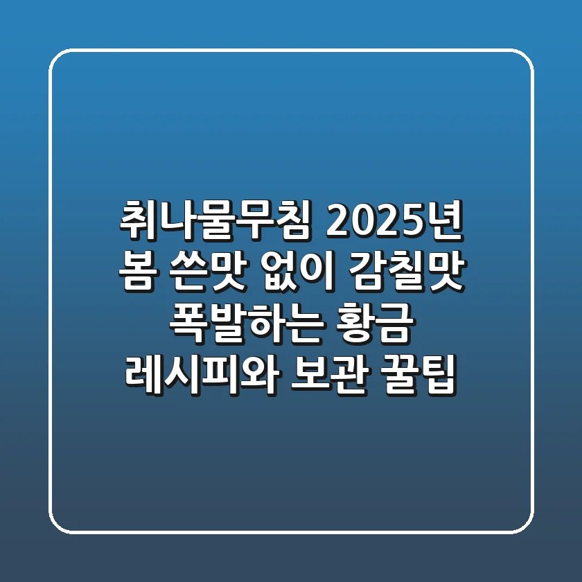 취나물무침: 2025년 봄, 쓴맛 없이 감칠맛 폭발하는 황금 레시피와 보관 꿀팁