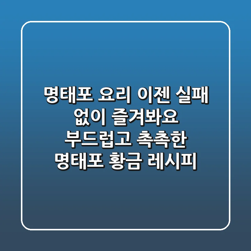 명태포 요리, 이젠 실패 없이 즐겨봐요! 부드럽고 촉촉한 명태포 황금 레시피