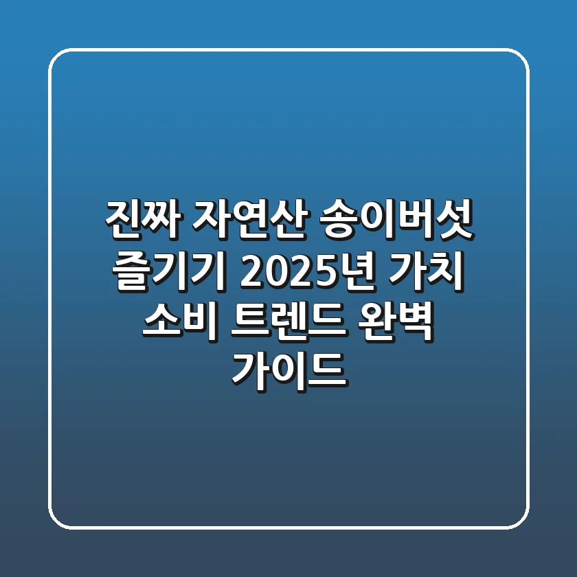 진짜 자연산 송이버섯 즐기기: 2025년 가치 소비 트렌드 완벽 가이드