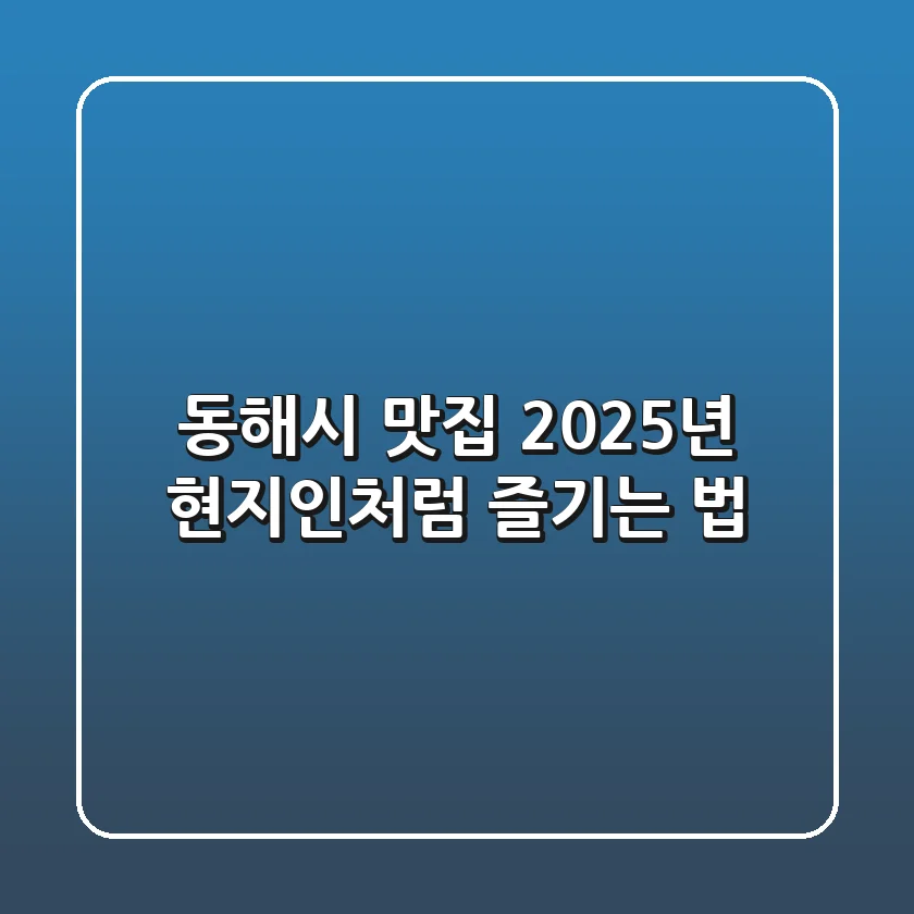 동해시 맛집, 2025년 현지인처럼 즐기는 법