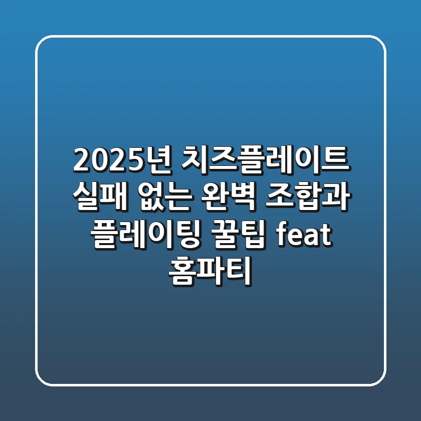 2025년 치즈플레이트: 실패 없는 완벽 조합과 플레이팅 꿀팁 (feat. 홈파티)