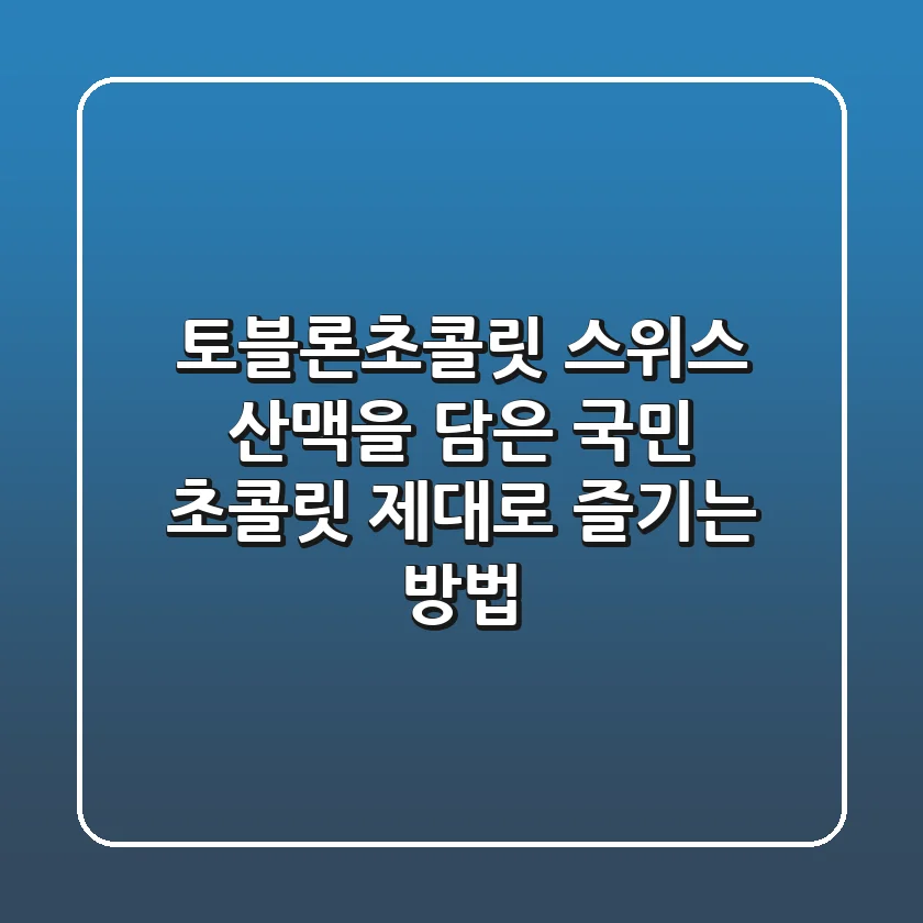 토블론초콜릿: 스위스 산맥을 담은 국민 초콜릿, 제대로 즐기는 방법