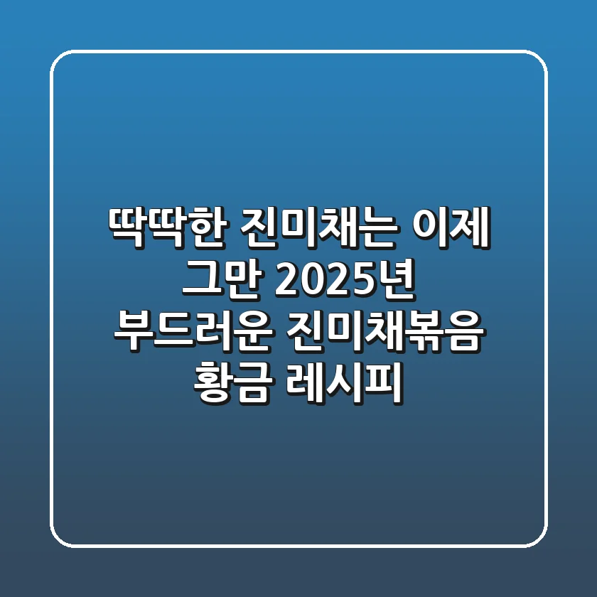 딱딱한 진미채는 이제 그만! 2025년 부드러운 진미채볶음 황금 레시피