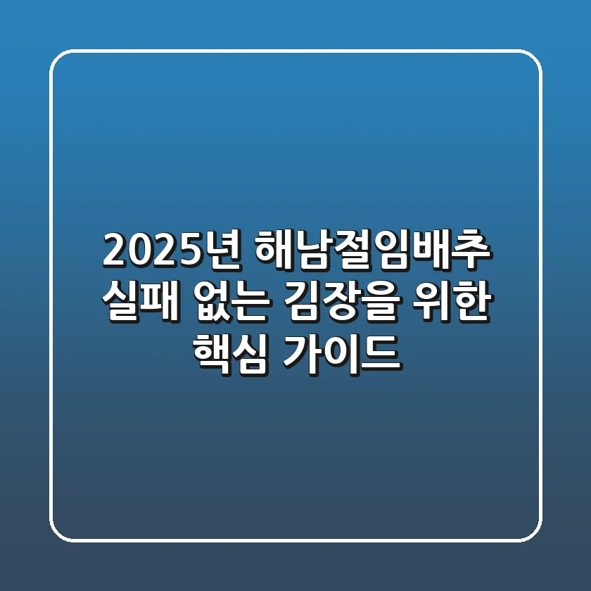 2025년 해남절임배추, 실패 없는 김장을 위한 핵심 가이드