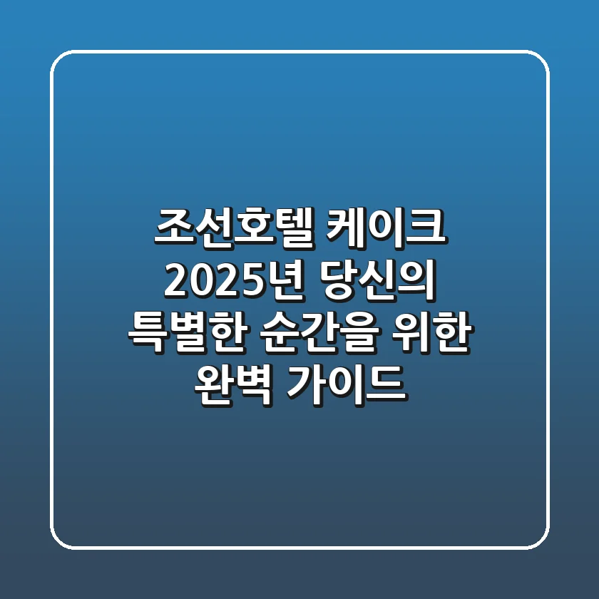 조선호텔 케이크, 2025년 당신의 특별한 순간을 위한 완벽 가이드