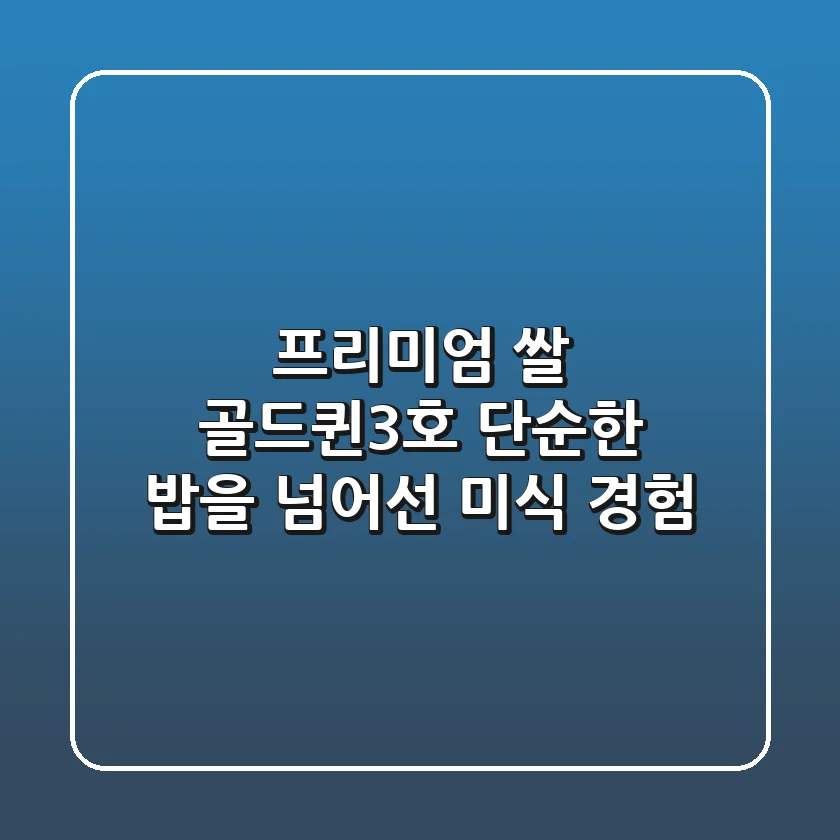 프리미엄 쌀 골드퀸3호, 단순한 밥을 넘어선 미식 경험