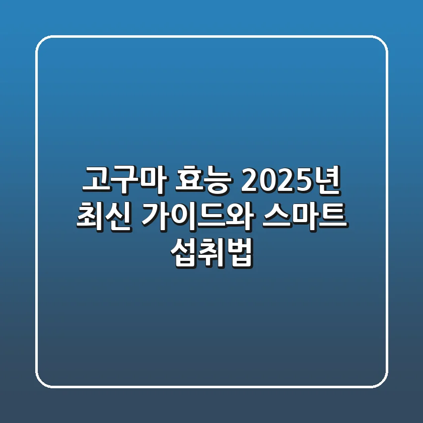 고구마 효능: 2025년 최신 가이드와 스마트 섭취법