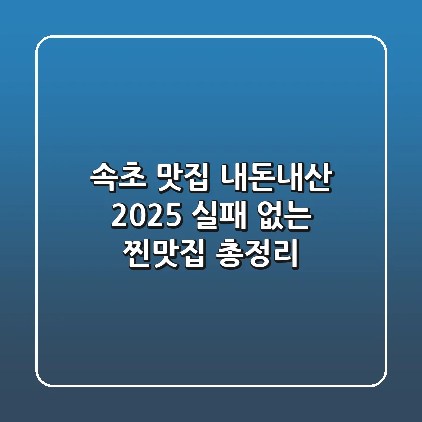 속초 맛집 내돈내산, 2025 실패 없는 찐맛집 총정리