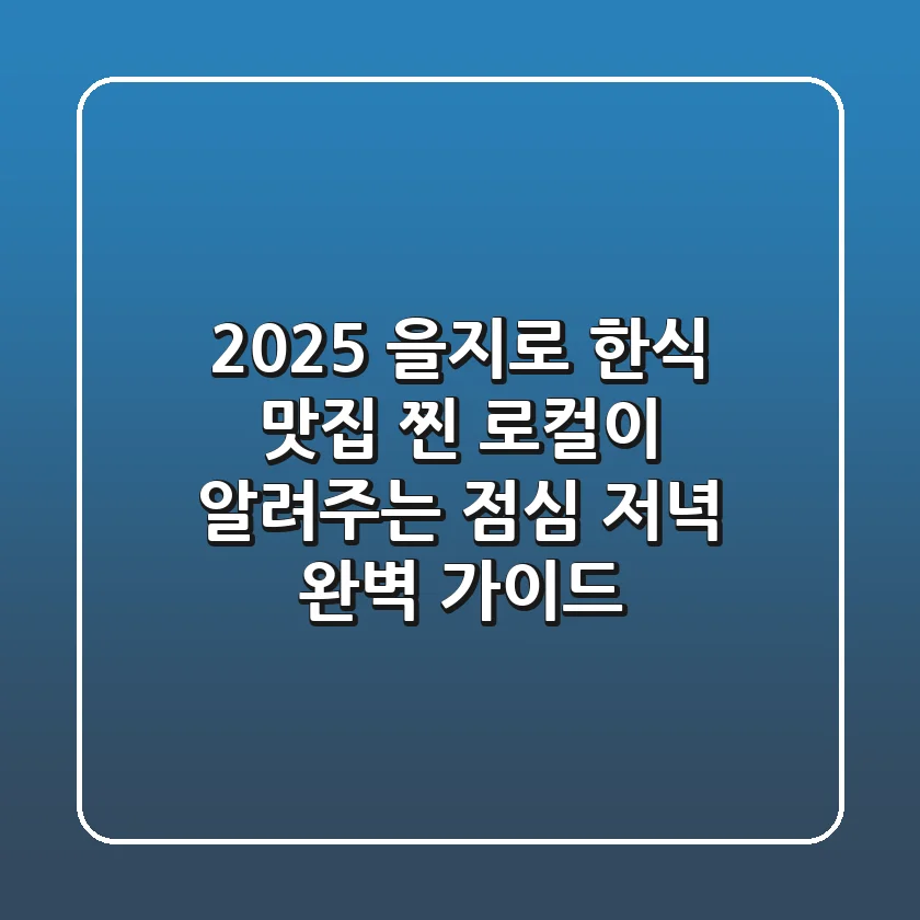 2025 을지로 한식 맛집: 찐 로컬이 알려주는 점심 & 저녁 완벽 가이드